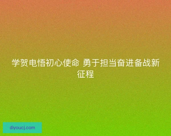 学贺电悟初心使命 勇于担当奋进备战新征程