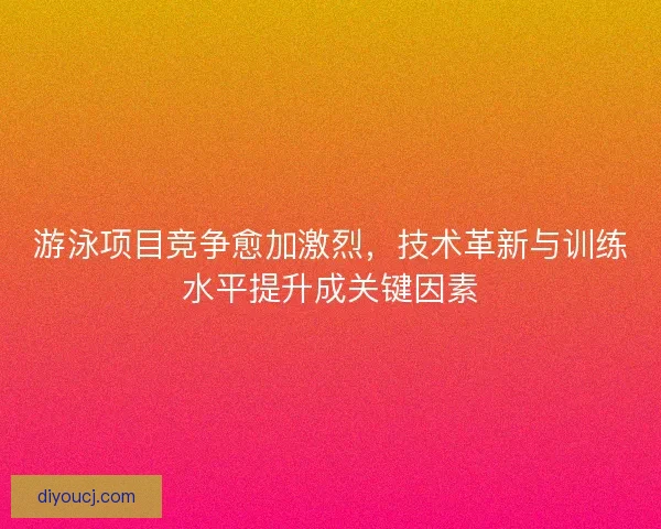游泳项目竞争愈加激烈，技术革新与训练水平提升成关键因素