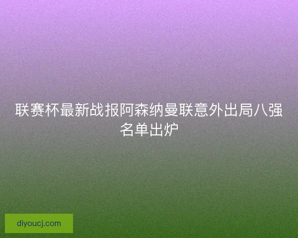 联赛杯最新战报阿森纳曼联意外出局八强名单出炉