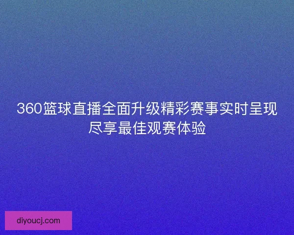 360篮球直播全面升级精彩赛事实时呈现尽享最佳观赛体验