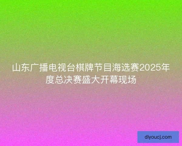 山东广播电视台棋牌节目海选赛2025年度总决赛盛大开幕现场